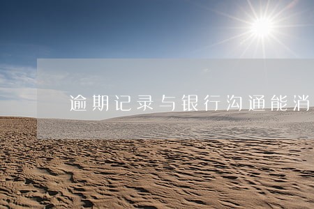 逾期记录与银行沟通能消除吗 逾期记录与银行沟通能消除吗