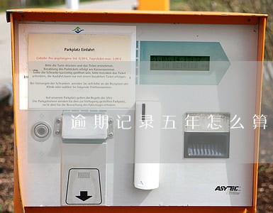 逾期记录五年怎么算 逾期记录五年怎么算