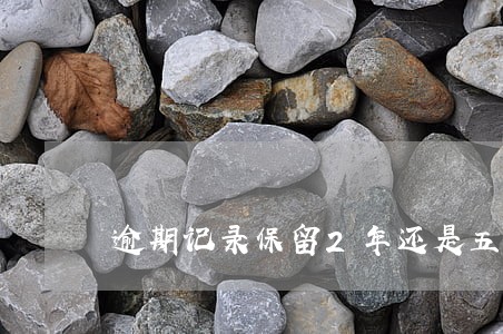 逾期记录保留2年还是五年 逾期记录保留2年还是五年