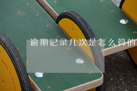 逾期记录几次是怎么算的 逾期记录几次是怎么算的