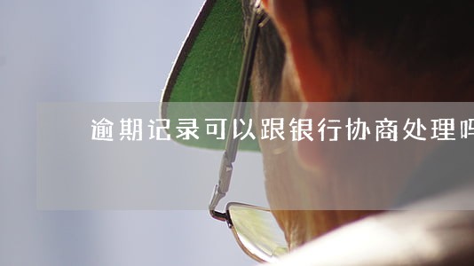 逾期记录可以跟银行协商处理吗 逾期记录可以跟银行协商处理吗