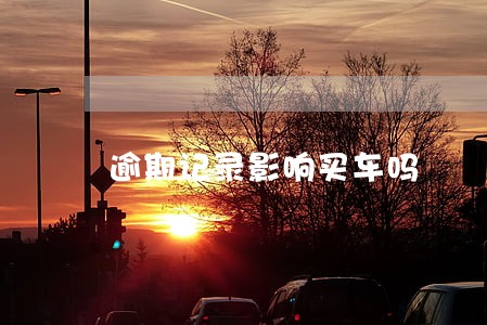 逾期记录影响买车吗 逾期记录影响买车吗
