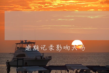 逾期记录影响大吗 逾期记录影响大吗