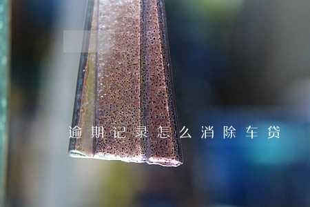 逾期记录怎么消除车贷 逾期记录怎么消除车贷
