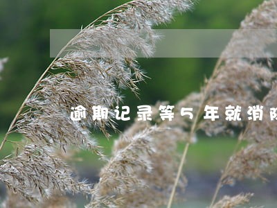 逾期记录等5年就消除吗 逾期记录等5年就消除吗