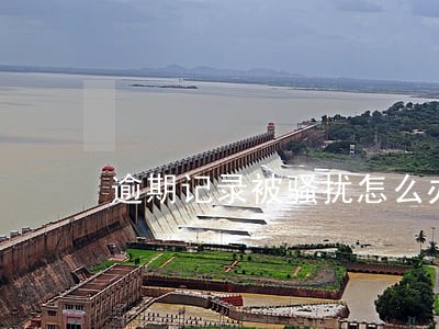 逾期记录被骚扰怎么办 逾期记录被骚扰怎么办