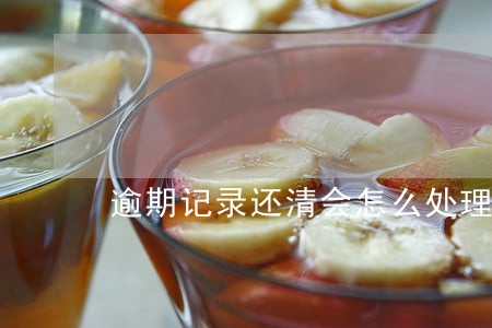 逾期记录还清会怎么处理 逾期记录还清会怎么处理