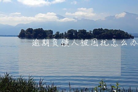 逾期负债人被困扰怎么办 逾期负债人被困扰怎么办