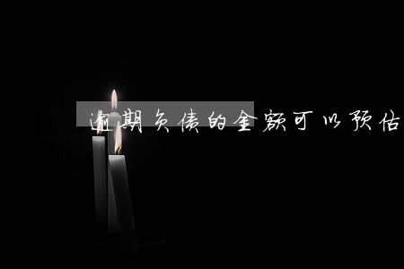 逾期负债的金额可以预估吗 逾期负债的金额可以预估吗