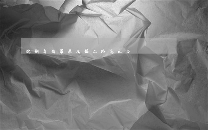 逾期负债累累走投无路怎么办 逾期负债累累走投无路怎么办