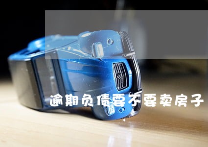 逾期负债要不要卖房子 逾期负债要不要卖房子