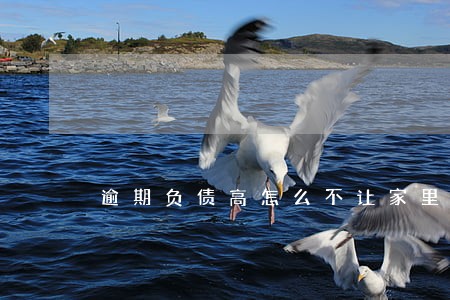 逾期负债高怎么不让家里人知道 逾期负债高怎么不让家里人知道