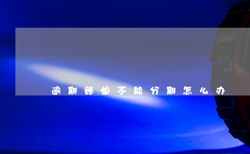 逾期账单不能分期怎么办 逾期账单不能分期怎么办