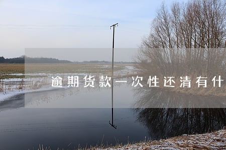 逾期货款一次性还清有什么优惠 逾期货款一次性还清有什么优惠