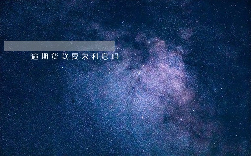 逾期货款要求利息吗 逾期货款要求利息吗
