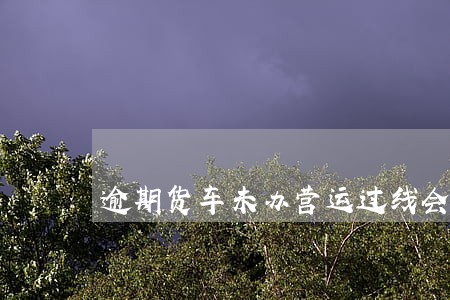 逾期货车未办营运过线会罚款吗 逾期货车未办营运过线会罚款吗