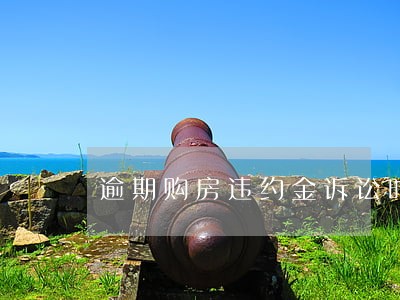 逾期购房违约金诉讼时效 逾期购房违约金诉讼时效