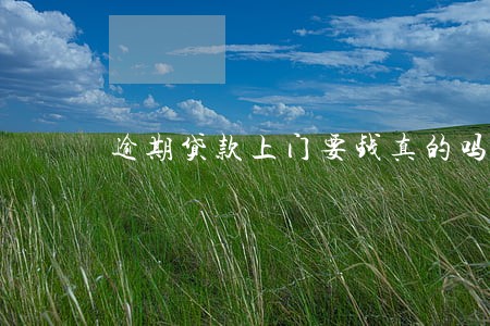 逾期贷款上门要钱真的吗 逾期贷款上门要钱真的吗