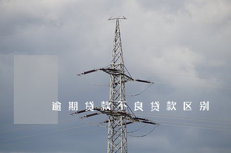 逾期贷款不良贷款区别 逾期贷款不良贷款区别