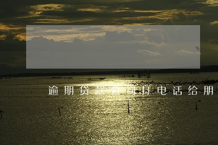 逾期贷款公司打电话给朋友 逾期贷款公司打电话给朋友