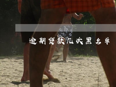 逾期贷款几次黑名单 逾期贷款几次黑名单