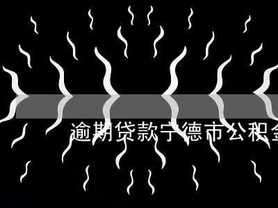 逾期贷款宁德市公积金 逾期贷款宁德市公积金
