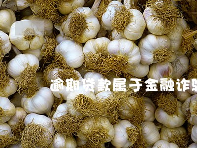 逾期贷款属于金融诈骗吗 逾期贷款属于金融诈骗吗