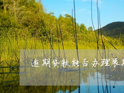 逾期贷款能否办理展期手续 逾期贷款能否办理展期手续