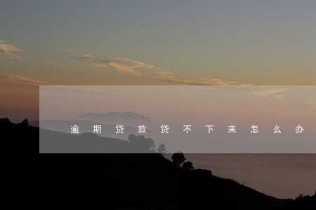 逾期贷款贷不下来怎么办 逾期贷款贷不下来怎么办