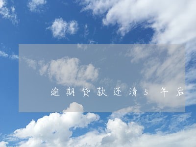 逾期贷款还清5年后 逾期贷款还清5年后