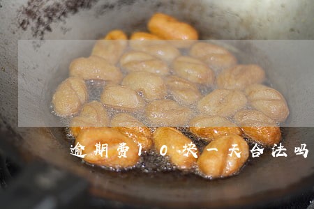 逾期费10块一天合法吗 逾期费10块一天合法吗