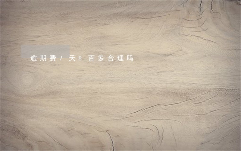 逾期费7天8百多合理吗 逾期费7天8百多合理吗
