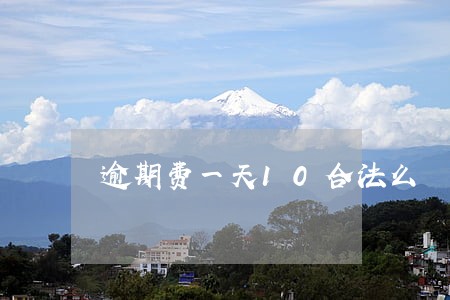 逾期费一天10合法么 逾期费一天10合法么