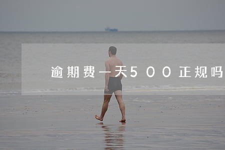 逾期费一天500正规吗 逾期费一天500正规吗