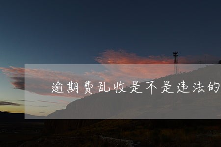 逾期费乱收是不是违法的 逾期费乱收是不是违法的