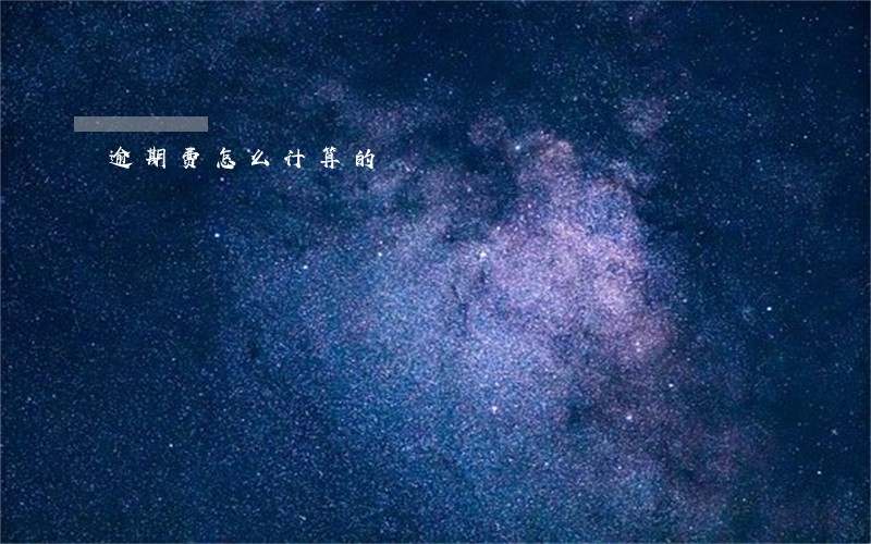 逾期费怎么计算的 逾期费怎么计算的