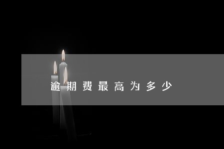 逾期费最高为多少 逾期费最高为多少