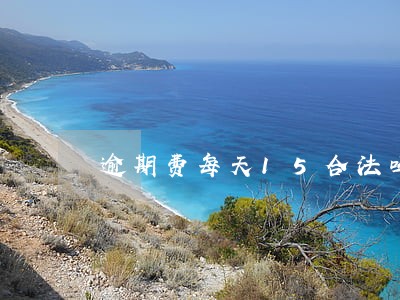 逾期费每天15合法吗 逾期费每天15合法吗