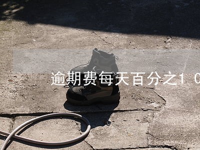 逾期费每天百分之10合法吗 逾期费每天百分之10合法吗