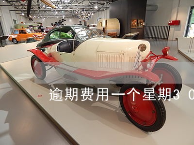 逾期费用一个星期300 逾期费用一个星期300