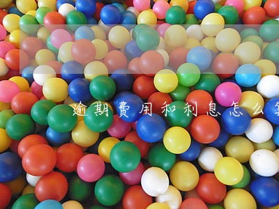 逾期费用和利息怎么算 逾期费用和利息怎么算