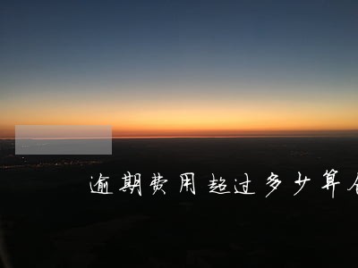 逾期费用超过多少算合法 逾期费用超过多少算合法