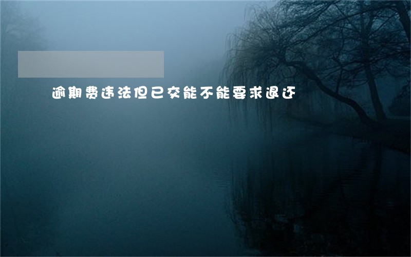 逾期费违法但已交能不能要求退还 逾期费违法但已交能不能要求退还