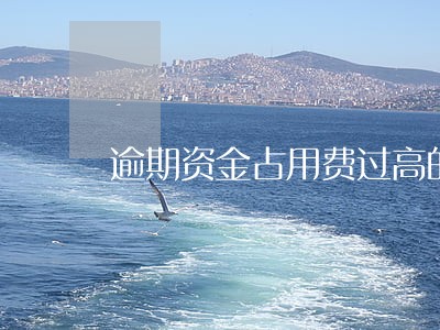逾期资金占用费过高的案例 逾期资金占用费过高的案例