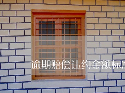 逾期赔偿违约金额标准 逾期赔偿违约金额标准