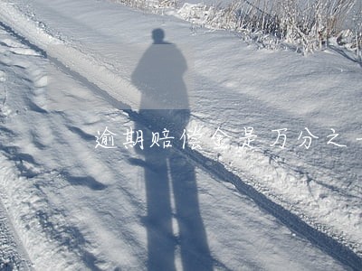 逾期赔偿金是万分之一 逾期赔偿金是万分之一