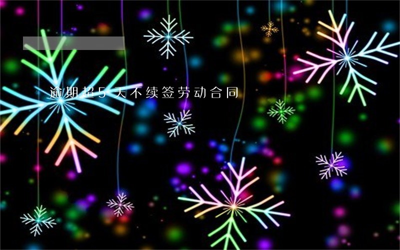 逾期超5天不续签劳动合同 逾期超5天不续签劳动合同