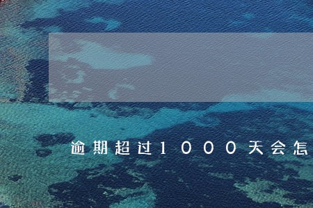 逾期超过1000天会怎么样 逾期超过1000天会怎么样