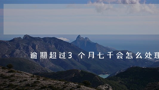 逾期超过3个月七千会怎么处理 逾期超过3个月七千会怎么处理