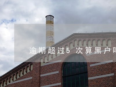 逾期超过5次算黑户吗 逾期超过5次算黑户吗